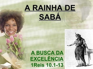 A BUSCA DA EXCELÊNCIA 1Reis 10.1-13 A RAINHA DE SABÁ 