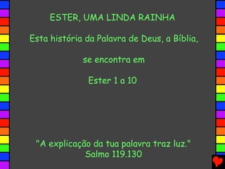 ESTER, UMA LINDA RAINHA
Esta história da Palavra de Deus, a Bíblia,
se encontra em
Ester 1 a 10
"A explicação da tua palavra traz luz."
Salmo 119.130
 