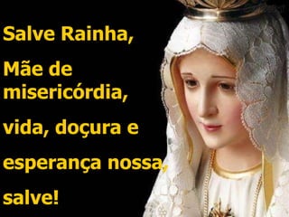 Salve Rainha,  Mãe de misericórdia,  vida, doçura e  esperança nossa,  salve! 