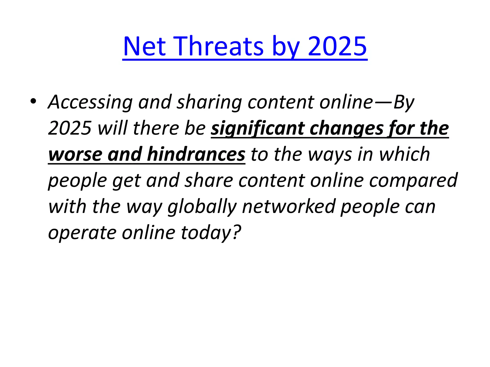 Net Threats by 2025
• Accessing and sharing content online—By
2025 will there be significant changes for the
worse and hindrances to the ways in which
people get and share content online compared
with the way globally networked people can
operate online today?
 