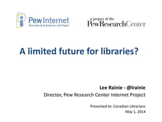 A limited future for libraries?
Lee Rainie - @lrainie
Director, Pew Research Center Internet Project
Presented to: Canadian Librarians
May 1, 2014
 