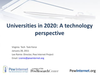Universities in 2020: A technology perspective Virginia  Tech  Task Force January 28, 2011 Lee Rainie: Director, Pew Internet Project Email:  [email_address] 