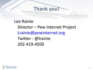 Thank you! Lee Rainie Director – Pew Internet Project [email_address] Twitter - @lrainie 202-419-4500 