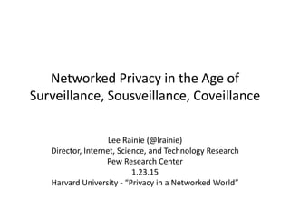 Networked Privacy in the Age of
Surveillance, Sousveillance, Coveillance
Lee Rainie (@lrainie)
Director, Internet, Science, and Technology Research
Pew Research Center
1.23.15
Harvard University - “Privacy in a Networked World”
 