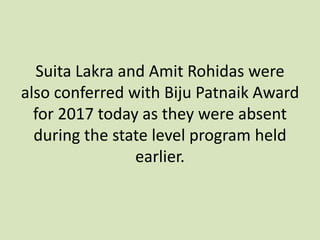 Suita Lakra and Amit Rohidas were
also conferred with Biju Patnaik Award
for 2017 today as they were absent
during the state level program held
earlier.
 