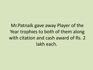 Mr.Patnaik gave away Player of the
Year trophies to both of them along
with citation and cash award of Rs. 2
lakh each.
 