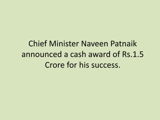 Chief Minister Naveen Patnaik
announced a cash award of Rs.1.5
Crore for his success.
 