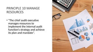 PRINCIPLE 10 MANAGE
RESOURCES
• “The chief audit executive
manages resources to
implement the internal audit
function’s strategy and achieve
its plan and mandate”.
 