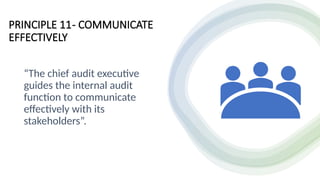 PRINCIPLE 11- COMMUNICATE
EFFECTIVELY
“The chief audit executive
guides the internal audit
function to communicate
effectively with its
stakeholders”.
 
