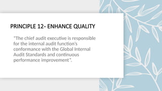 PRINCIPLE 12- ENHANCE QUALITY
“The chief audit executive is responsible
for the internal audit function’s
conformance with the Global Internal
Audit Standards and continuous
performance improvement”.
 