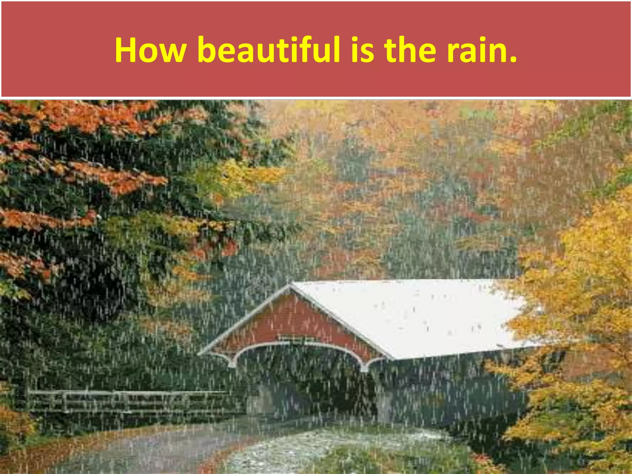 How beautiful is the rain.
 