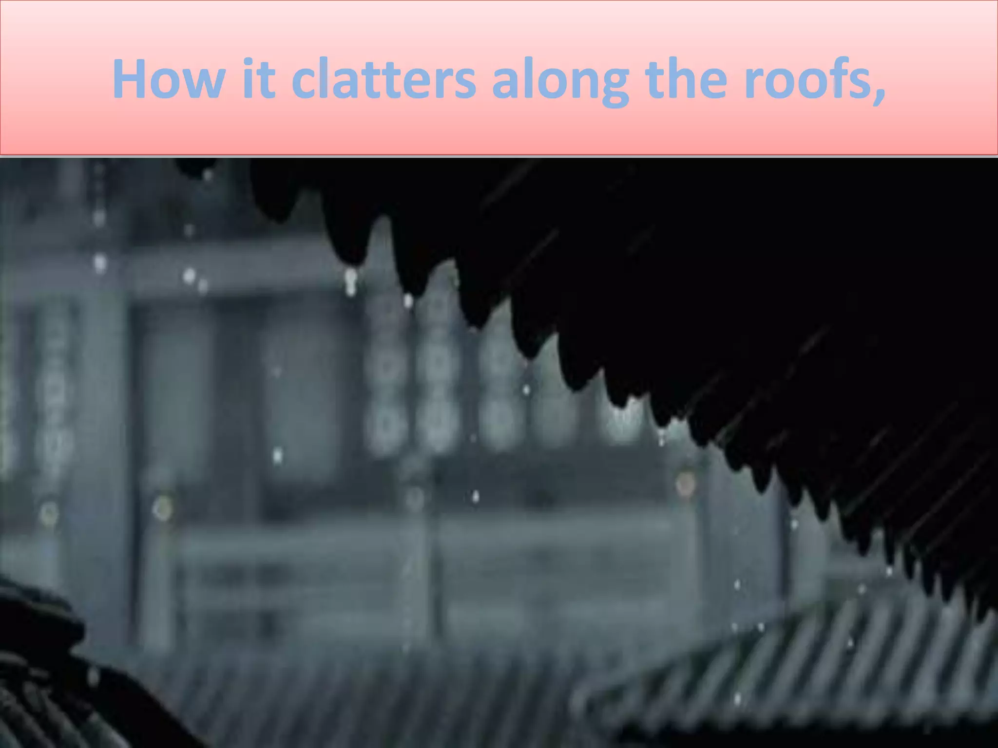 How it clatters along the roofs,
 