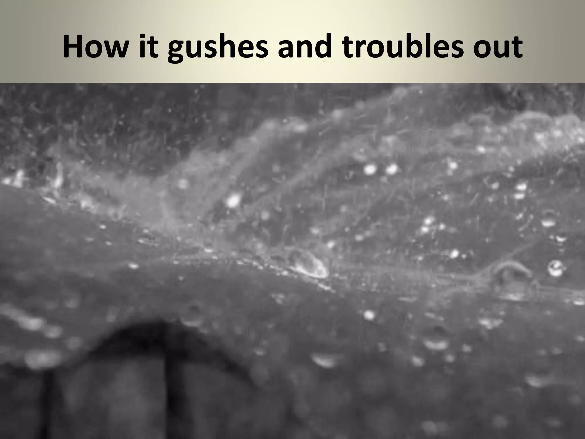 How it gushes and troubles out
 