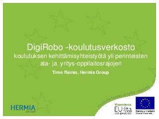 DigiRobo -koulutusverkosto
koulutuksen kehittämisyhteistyötä yli perinteisten
ala- ja yritys-oppilaitosrajojen
Timo Rainio, Hermia Group
 