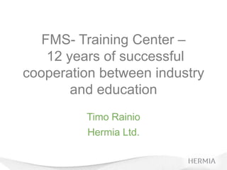 FMS- Training Center –
    12 years of successful
cooperation between industry
        and education
         Timo Rainio
         Hermia Ltd.
 