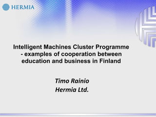 Intelligent Machines Cluster Programme - examples of cooperation between education and business in Finland Timo Rainio Hermia Ltd. 