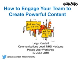How to Engage Your Team to
Create Powerful Content
Leigh Kendall
Communications Lead, NHS Horizons
Passle User Workshop
27 June 2019
@leighakendall #Rainmaker19
 