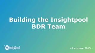 Building the Insightpool
BDR Team
#Rainmaker2015	
  
 