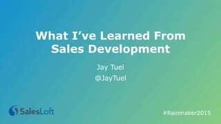 What I’ve Learned From
Sales Development
Jay Tuel
@JayTuel
#Rainmaker2015	
  
 