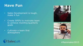 Have Fun
•  Sales Development is tough,
make it fun
•  Create SPIFs to motivate team
to achieve monthly/quarterly
goals
•  Cultivate a team first
atmosphere
#Rainmaker2015	
  
 