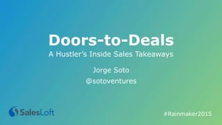 Doors-to-Deals
Jorge Soto
@sotoventures
#Rainmaker2015	
  
A Hustler’s Inside Sales Takeaways
 