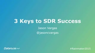 3 Keys to SDR Success
Jason Vargas
@jasoncvargas
#Rainmaker2015	
  
 