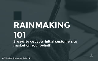 RAINMAKING
101
3 ways to get your initial customers to
market on your behalf
A TribeTactics.com minibook
 