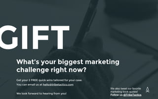 GIFTWhat’s your biggest marketing
challenge right now?
Get your 2 FREE quick wins tailored for your case.
You can email us at hello@tribetactics.com
We look forward to hearing from you!
21
We also tweet our favorite
marketing book quotes!
Follow us @TribeTactics
 