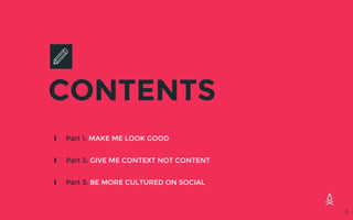 CONTENTS
∎ Part 1: MAKE ME LOOK GOOD
∎ Part 2: GIVE ME CONTEXT NOT CONTENT
∎ Part 3: BE MORE CULTURED ON SOCIAL
3
 