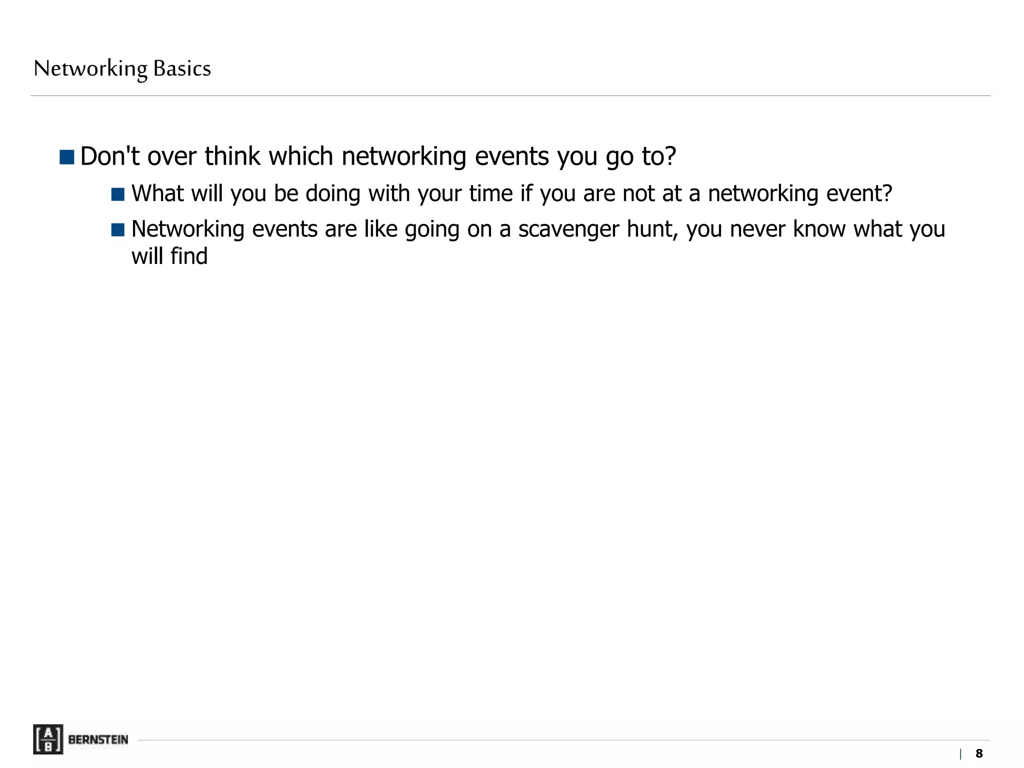 |
Don't over think which networking events you go to?
What will you be doing with your time if you are not at a networking event?
Networking events are like going on a scavenger hunt, you never know what you
will find
Networking Basics
8 8
 