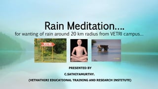 Rain Meditation….
for wanting of rain around 20 km radius from VETRI campus…
PRESENTED BY
C.SATHIYAMURTHY.
(VETHATHIRI EDUCATIONAL TRAINING AND RESEARCH INSTITUTE)
 