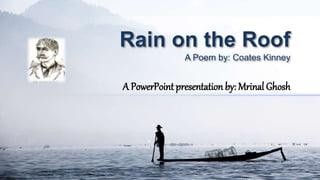 Rain on the Roof
A Poem by: Coates Kinney
A PowerPoint presentation by: Mrinal Ghosh
 