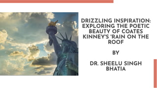 DRIZZLING INSPIRATION:
EXPLORING THE POETIC
BEAUTY OF COATES
KINNEY'S 'RAIN ON THE
ROOF
BY
DR. SHEELU SINGH
BHATIA
 
