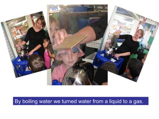 By boiling water we turned water from a liquid to a gas. 