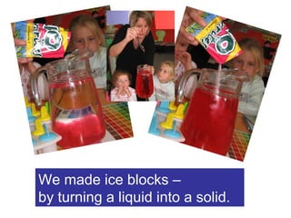 We made ice blocks –  by turning a liquid into a solid. 