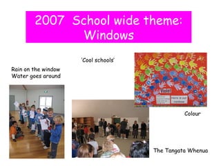 2007  School wide theme: Windows Rain on the window Water goes around Colour ‘ Cool schools’ The Tangata Whenua 
