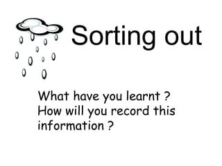 Sorting out What have you learnt ? How will you record this information ? 