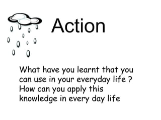 Action What have you learnt that you can use in your everyday life ? How can you apply this knowledge in every day life 