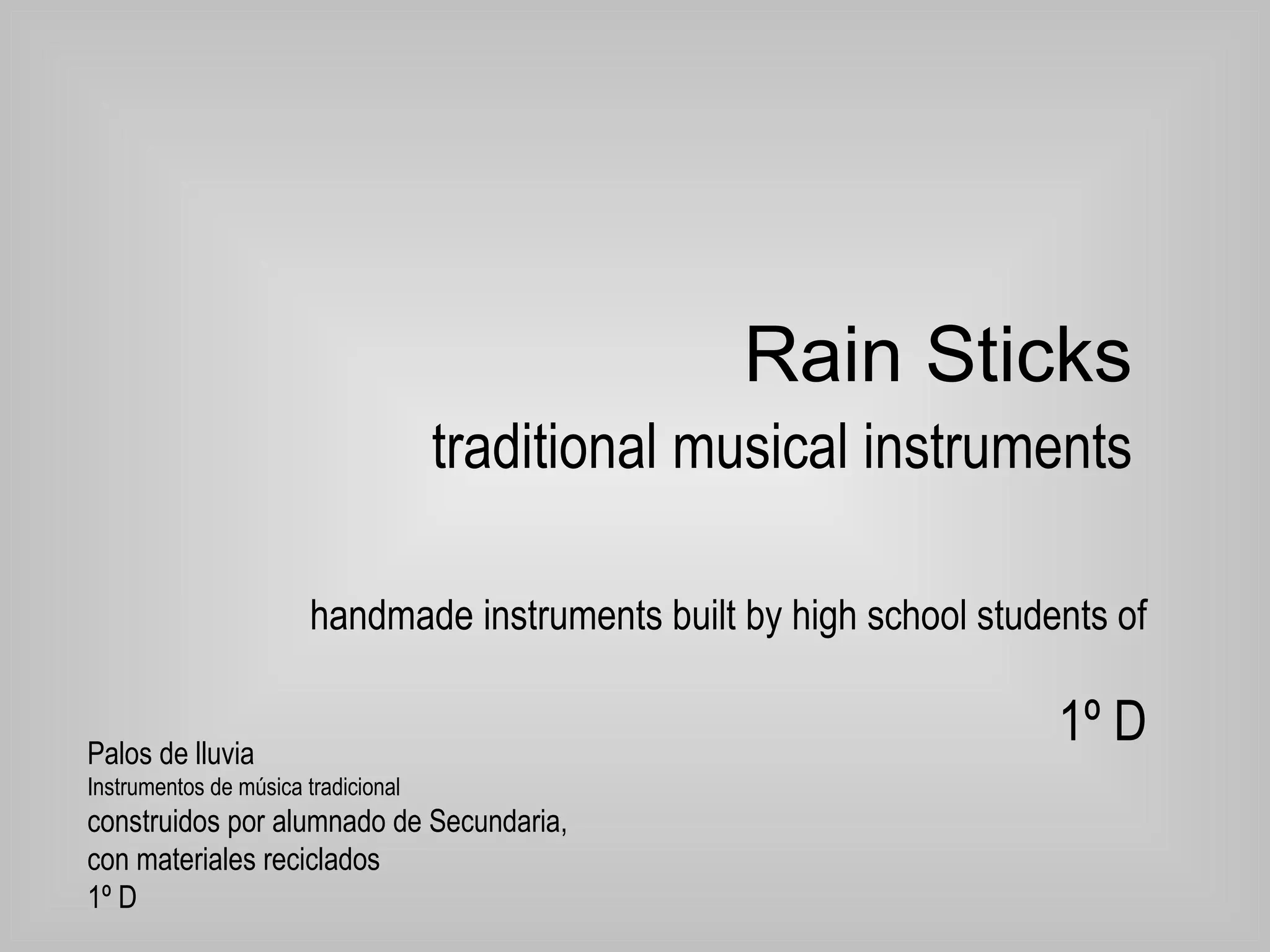 Rain Sticks   traditional musical instruments handmade instruments built by high school students of 1º D Palos de lluvia  Instrumentos de música tradicional  construidos por alumnado de Secundaria,  con materiales reciclados  1º D 