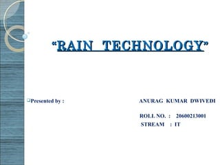““RAIN TECHNOLOGYRAIN TECHNOLOGY””
Presented by : ANURAG KUMAR DWIVEDI
ROLL NO. : 20600213001
STREAM : IT
 