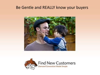 Be Gentle and REALLY know your buyers
 