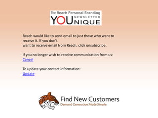 Reach would like to send email to just those who want to
receive it. If you don't
want to receive email from Reach, click unsubscribe:

If you no longer wish to receive communication from us:
Cancel

To update your contact information:
Update
 