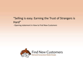 “Selling is easy. Earning the Trust of Strangers is
Hard”
- Opening statement in How to Find New Customers
 