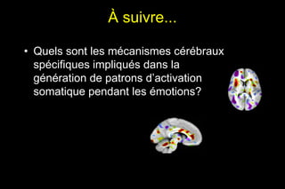 À suivre...
• Quels sont les mécanismes cérébraux
spécifiques impliqués dans la
génération de patrons d’activation
somatique pendant les émotions?
 