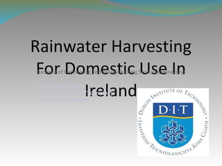 Rainwater Harvesting
 For Domestic Use In
Bachelor of Engineering Technology Building Services Engineering



       Ireland
Cathal McDermott
Dublin Institute of Technology
2012 CIBSE AWARDS
 