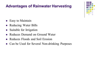 Advantages of Rainwater Harvesting
⚫ Easy to Maintain
⚫ Reducing Water Bills
⚫ Suitable for Irrigation
⚫ Reduces Demand on Ground Water
⚫ Reduces Floods and Soil Erosion
⚫ Can be Used for Several Non-drinking Purposes
 