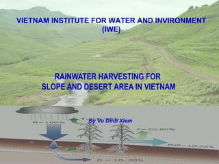 RAINWATER HARVESTING FOR  SLOPE AND DESERT AREA IN VIETNAM By Vu Dinh Xiem VIETNAM INSTITUTE FOR WATER AND INVIRONMENT (IWE) 