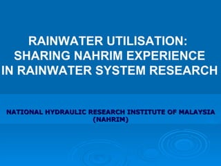 RAINWATER UTILISATION:  SHARING NAHRIM EXPERIENCE IN RAINWATER SYSTEM RESEARCH NATIONAL HYDRAULIC RESEARCH INSTITUTE OF MALAYSIA (NAHRIM) 