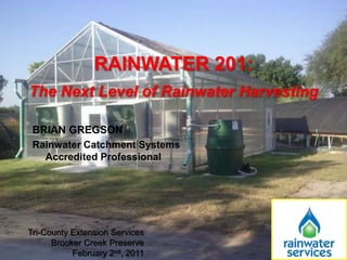RAINWATER 201: The Next Level of Rainwater Harvesting Brian Gregson Rainwater Catchment Systems Accredited Professional Tri-County Extension Services Brooker Creek Preserve February 2nd, 2011 