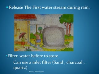 Release The First water stream during rain. 
•Filter water before to store 
Can use a inlet filter (Sand , charcoal , 
quartz) 
Amila S.B.Hureegolla 
 